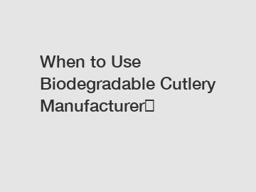 When to Use Biodegradable Cutlery Manufacturer？