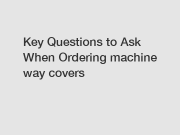 Key Questions to Ask When Ordering machine way covers
