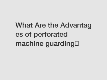 What&nbsp;Are&nbsp;the&nbsp;Advantages&nbsp;of perforated machine guarding？