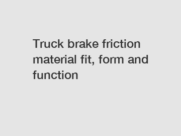 Truck brake friction material fit, form and function