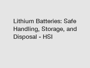 Lithium Batteries: Safe Handling, Storage, and Disposal - HSI