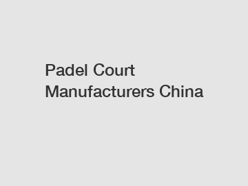 Padel Court Manufacturers China