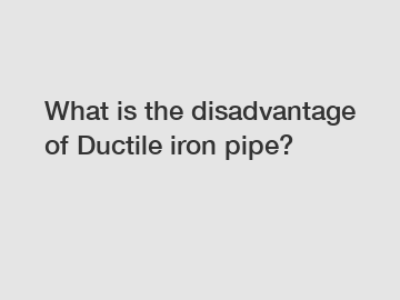 What is the disadvantage of Ductile iron pipe?