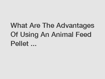 What Are The Advantages Of Using An Animal Feed Pellet ...