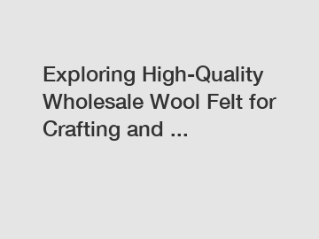 Exploring High-Quality Wholesale Wool Felt for Crafting and ...