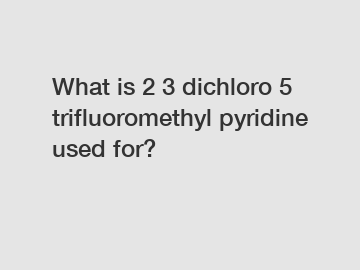 What is 2 3 dichloro 5 trifluoromethyl pyridine used for?