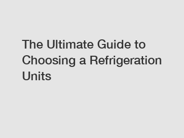 The Ultimate Guide to Choosing a Refrigeration Units