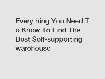 Everything You Need To Know To Find The Best Self-supporting warehouse