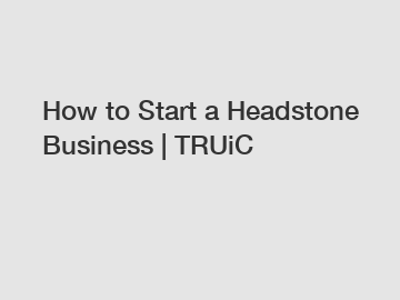 How to Start a Headstone Business | TRUiC