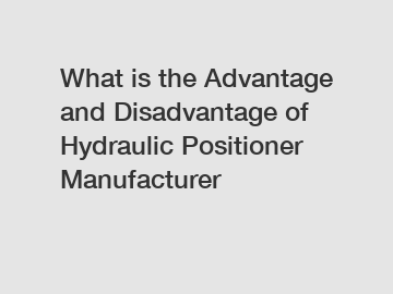 What is the Advantage and Disadvantage of  Hydraulic Positioner Manufacturer
