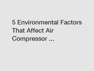 5 Environmental Factors That Affect Air Compressor ...