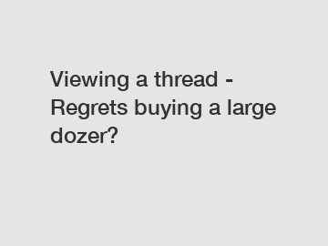 Viewing a thread - Regrets buying a large dozer?