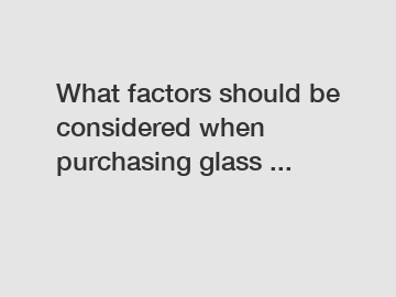 What factors should be considered when purchasing glass ...