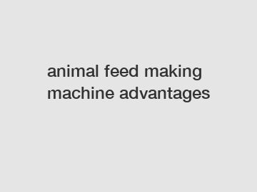 animal feed making machine advantages