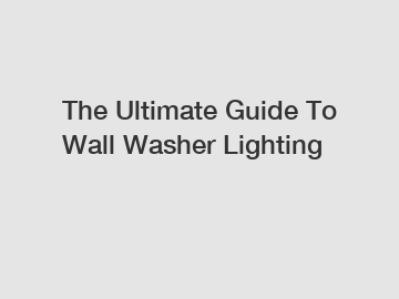 The Ultimate Guide To Wall Washer Lighting