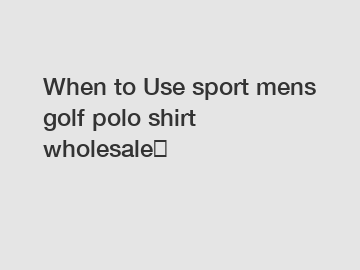 When to Use sport mens golf polo shirt wholesale？