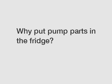 Why put pump parts in the fridge?