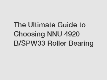 The Ultimate Guide to Choosing NNU 4920 B/SPW33 Roller Bearing