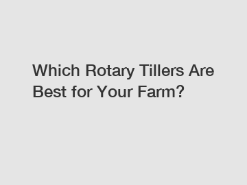 Which Rotary Tillers Are Best for Your Farm?