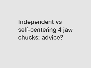 Independent vs self-centering 4 jaw chucks: advice?