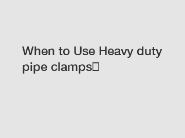 When to Use Heavy duty pipe clamps？