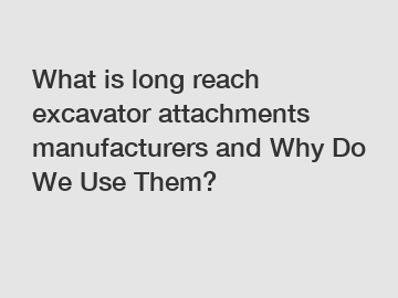 What is long reach excavator attachments manufacturers and Why Do We Use Them?