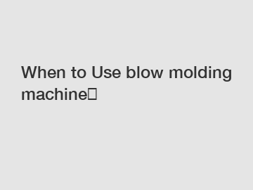 When to Use blow molding machine？