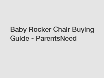 Baby Rocker Chair Buying Guide - ParentsNeed