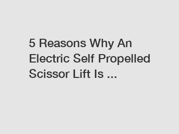 5 Reasons Why An Electric Self Propelled Scissor Lift Is ...