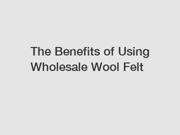 The Benefits of Using Wholesale Wool Felt