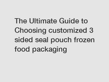 The Ultimate Guide to Choosing customized 3 sided seal pouch frozen food packaging