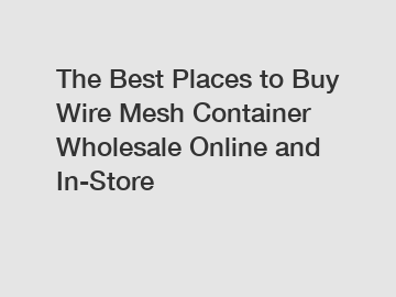 The Best Places to Buy Wire Mesh Container Wholesale Online and In-Store