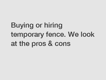 Buying or hiring temporary fence. We look at the pros & cons