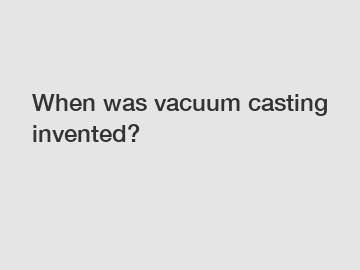 When was vacuum casting invented?