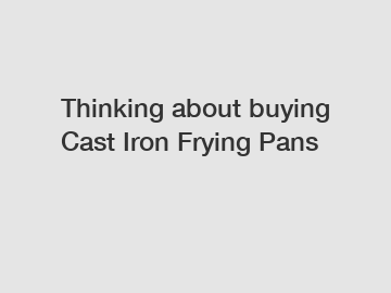Thinking about buying Cast Iron Frying Pans