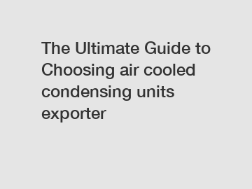 The Ultimate Guide to Choosing air cooled condensing units exporter