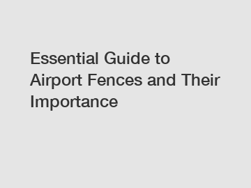 Essential Guide to Airport Fences and Their Importance