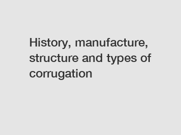 History, manufacture, structure and types of corrugation