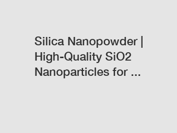 Silica Nanopowder | High-Quality SiO2 Nanoparticles for ...