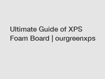 Ultimate Guide of XPS Foam Board | ourgreenxps