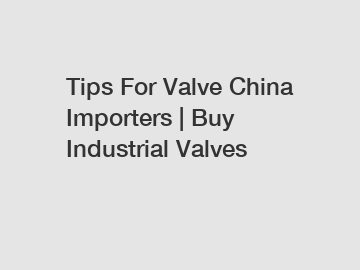 Tips For Valve China Importers | Buy Industrial Valves