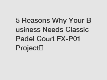 5&nbsp;Reasons&nbsp;Why&nbsp;Your&nbsp;Business&nbsp;Needs&nbsp;Classic Padel Court FX-P01 Project？