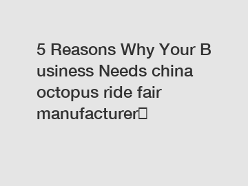 5 Reasons Why Your Business Needs china octopus ride fair manufacturer？