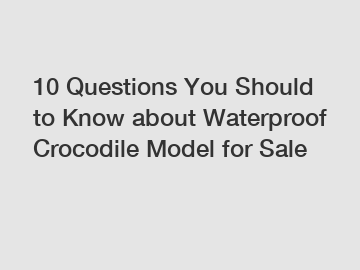 10 Questions You Should to Know about Waterproof Crocodile Model for Sale