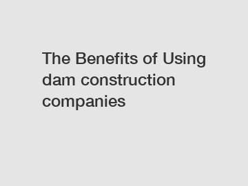 The Benefits of Using dam construction companies