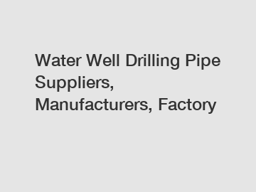 Water Well Drilling Pipe Suppliers, Manufacturers, Factory