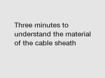 Three minutes to understand the material of the cable sheath