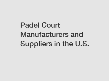 Padel Court Manufacturers and Suppliers in the U.S.