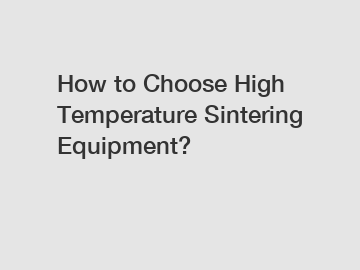 How to Choose High Temperature Sintering Equipment?