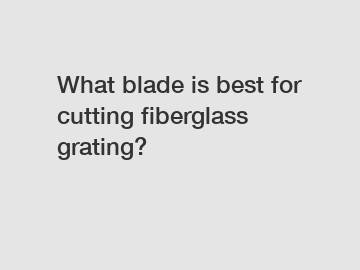 What blade is best for cutting fiberglass grating?